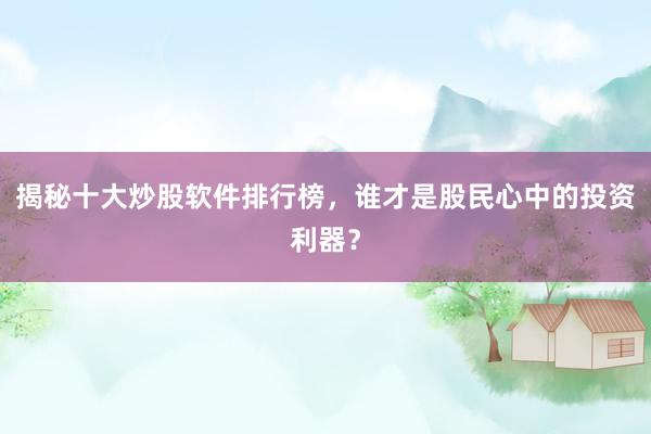 揭秘十大炒股软件排行榜，谁才是股民心中的投资利器？