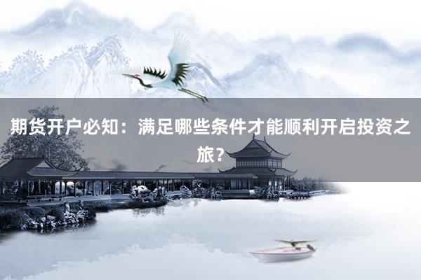 期货开户必知：满足哪些条件才能顺利开启投资之旅？