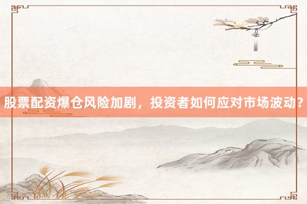股票配资爆仓风险加剧，投资者如何应对市场波动？