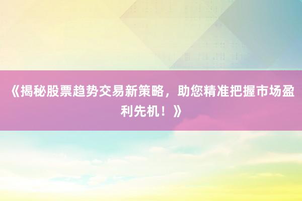 《揭秘股票趋势交易新策略，助您精准把握市场盈利先机！》