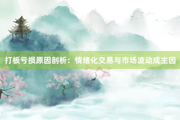 打板亏损原因剖析：情绪化交易与市场波动成主因