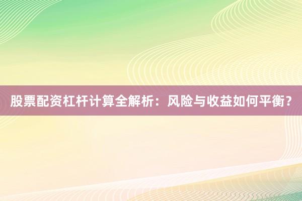 股票配资杠杆计算全解析：风险与收益如何平衡？