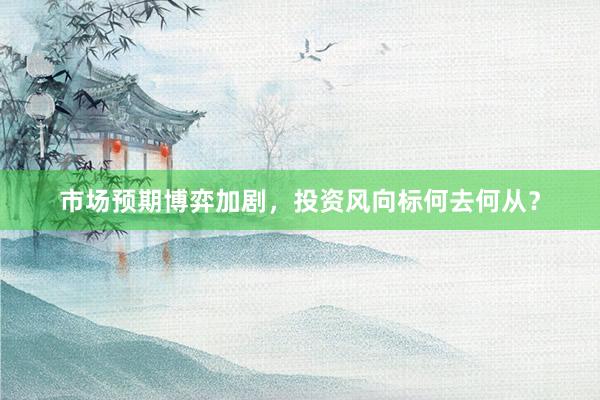 市场预期博弈加剧，投资风向标何去何从？