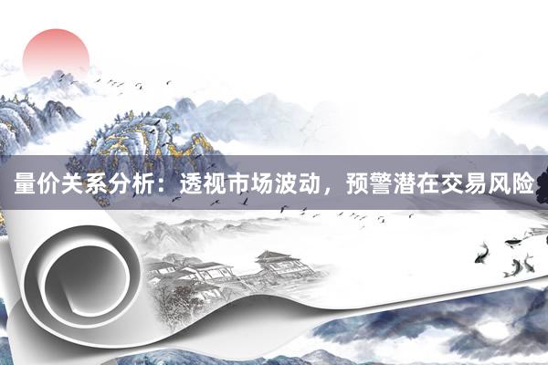 量价关系分析：透视市场波动，预警潜在交易风险