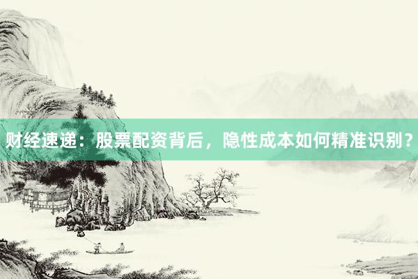 财经速递：股票配资背后，隐性成本如何精准识别？