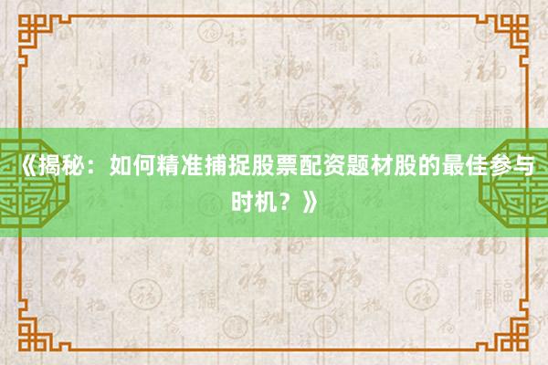 《揭秘:如何精准捕捉股票配资题材股的最佳参与时机?》