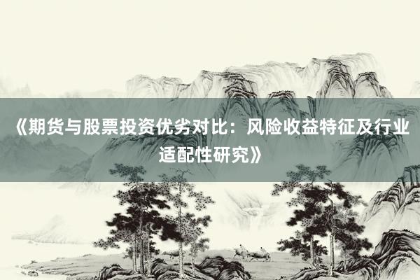 《期货与股票投资优劣对比：风险收益特征及行业适配性研究》