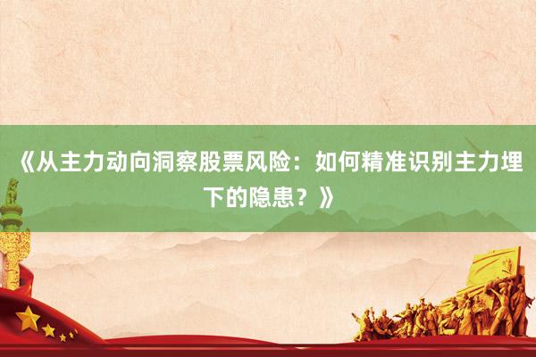 《从主力动向洞察股票风险：如何精准识别主力埋下的隐患？》