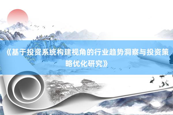 《基于投资系统构建视角的行业趋势洞察与投资策略优化研究》