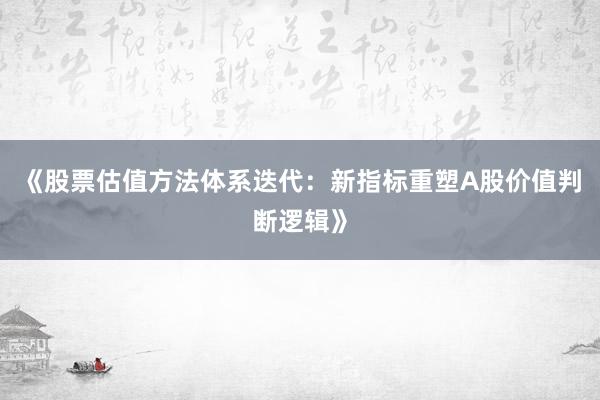 《股票估值方法体系迭代：新指标重塑A股价值判断逻辑》