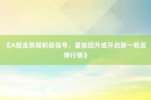 《A股走势现积极信号，量能回升或开启新一轮反弹行情》