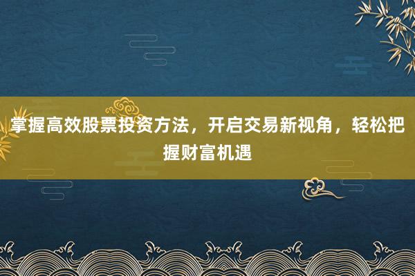 掌握高效股票投资方法，开启交易新视角，轻松把握财富机遇