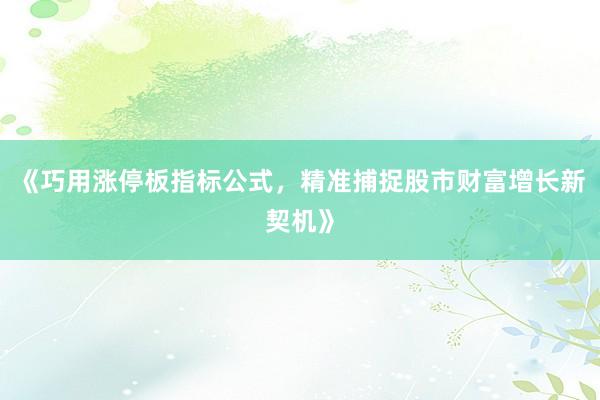 《巧用涨停板指标公式，精准捕捉股市财富增长新契机》