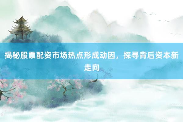揭秘股票配资市场热点形成动因，探寻背后资本新走向