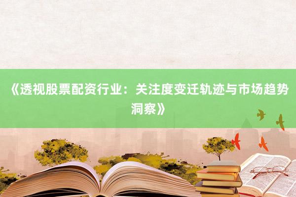 《透视股票配资行业：关注度变迁轨迹与市场趋势洞察》