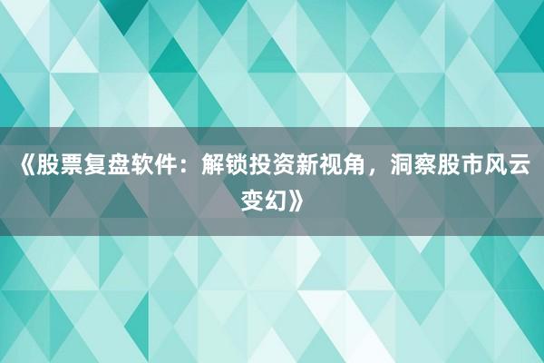 《股票复盘软件：解锁投资新视角，洞察股市风云变幻》