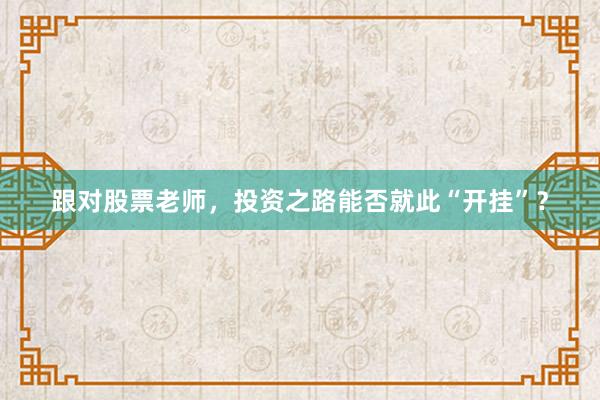 跟对股票老师，投资之路能否就此“开挂”？