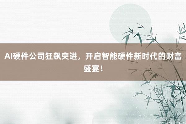 AI硬件公司狂飙突进，开启智能硬件新时代的财富盛宴！