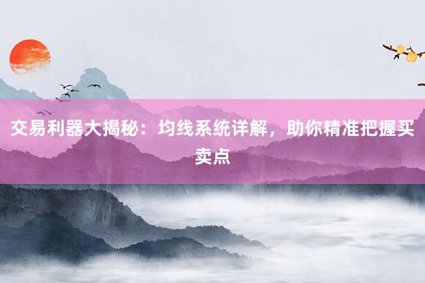 交易利器大揭秘：均线系统详解，助你精准把握买卖点