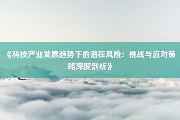 《科技产业发展趋势下的潜在风险：挑战与应对策略深度剖析》