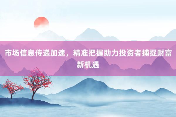 市场信息传递加速，精准把握助力投资者捕捉财富新机遇