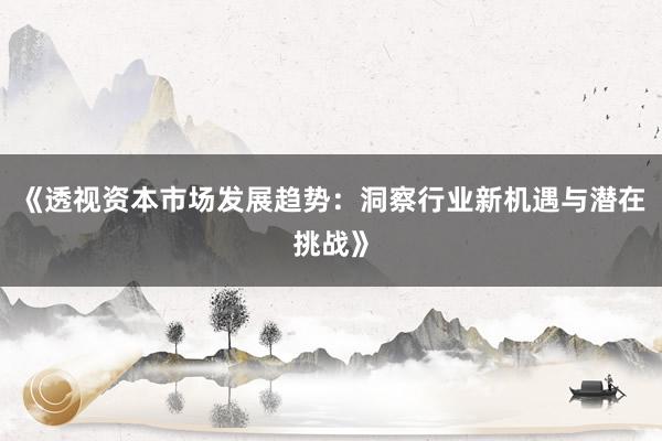 《透视资本市场发展趋势：洞察行业新机遇与潜在挑战》