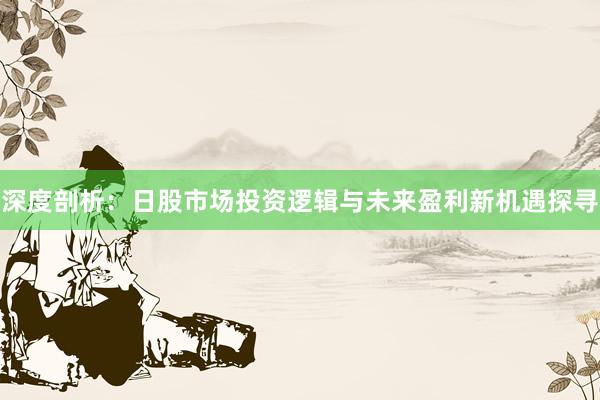 深度剖析：日股市场投资逻辑与未来盈利新机遇探寻