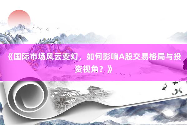 《国际市场风云变幻，如何影响A股交易格局与投资视角？》