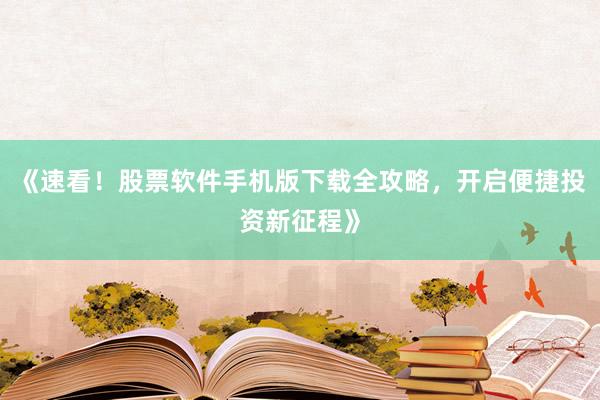 《速看！股票软件手机版下载全攻略，开启便捷投资新征程》