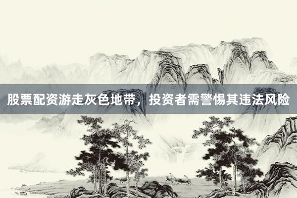 股票配资游走灰色地带，投资者需警惕其违法风险