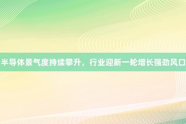 半导体景气度持续攀升,行业迎新一轮增长强劲风口