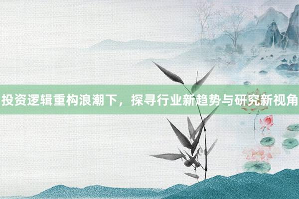 投资逻辑重构浪潮下，探寻行业新趋势与研究新视角