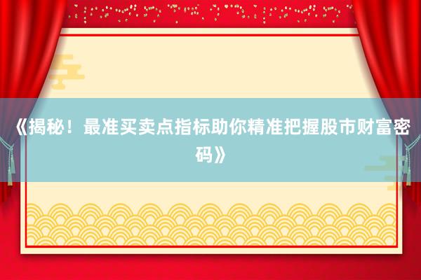 《揭秘！最准买卖点指标助你精准把握股市财富密码》