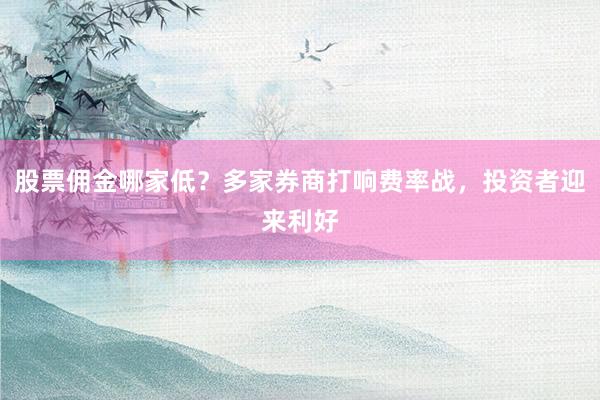 股票佣金哪家低？多家券商打响费率战，投资者迎来利好