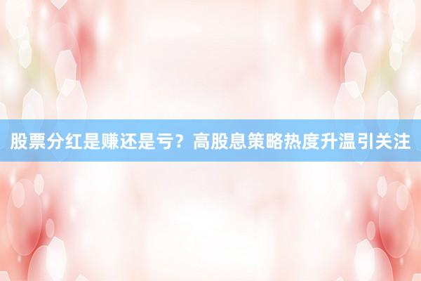 股票分红是赚还是亏？高股息策略热度升温引关注