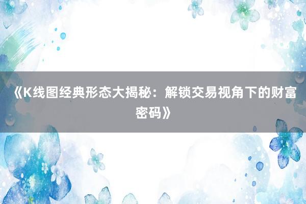 《K线图经典形态大揭秘：解锁交易视角下的财富密码》
