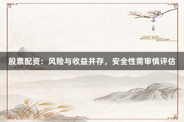 股票配资：风险与收益并存，安全性需审慎评估