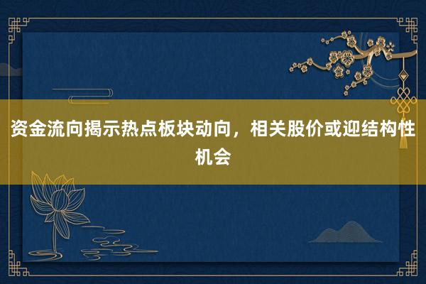 资金流向揭示热点板块动向，相关股价或迎结构性机会