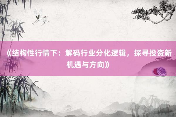 《结构性行情下：解码行业分化逻辑，探寻投资新机遇与方向》