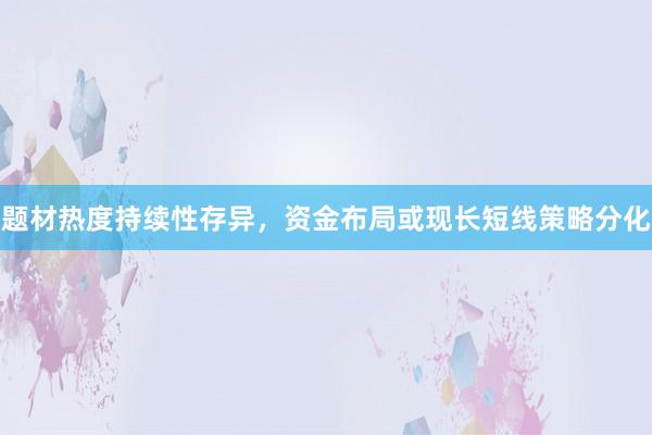 题材热度持续性存异，资金布局或现长短线策略分化