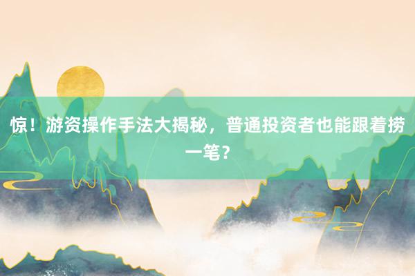 惊！游资操作手法大揭秘，普通投资者也能跟着捞一笔？