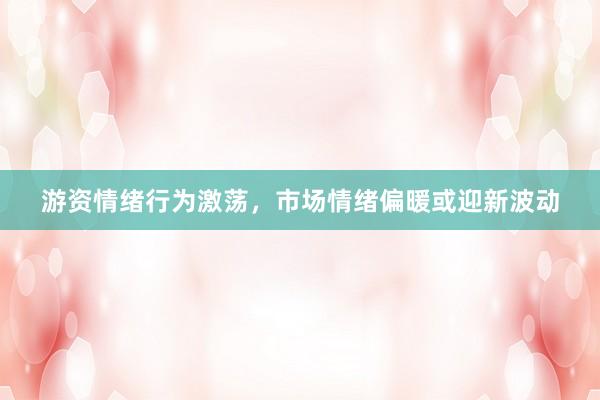 游资情绪行为激荡，市场情绪偏暖或迎新波动