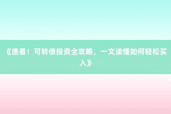 《速看！可转债投资全攻略，一文读懂如何轻松买入》