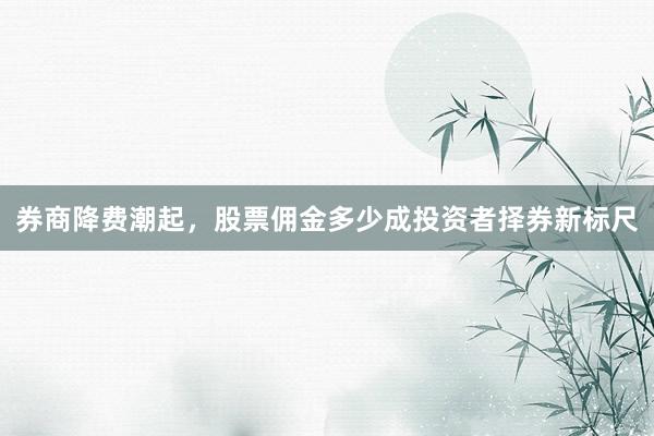 券商降费潮起,股票佣金多少成投资者择券新标尺