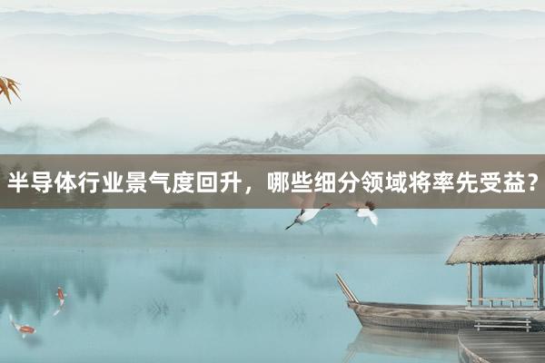 半导体行业景气度回升，哪些细分领域将率先受益？