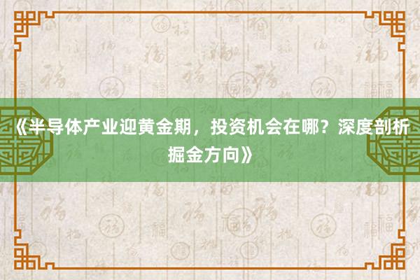 《半导体产业迎黄金期，投资机会在哪？深度剖析掘金方向》