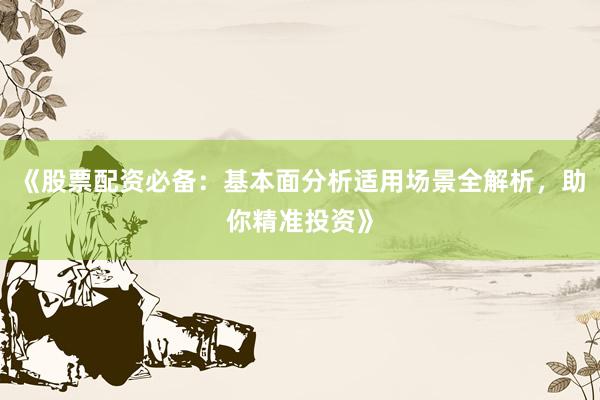 《股票配资必备：基本面分析适用场景全解析，助你精准投资》