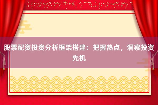 股票配资投资分析框架搭建：把握热点，洞察投资先机