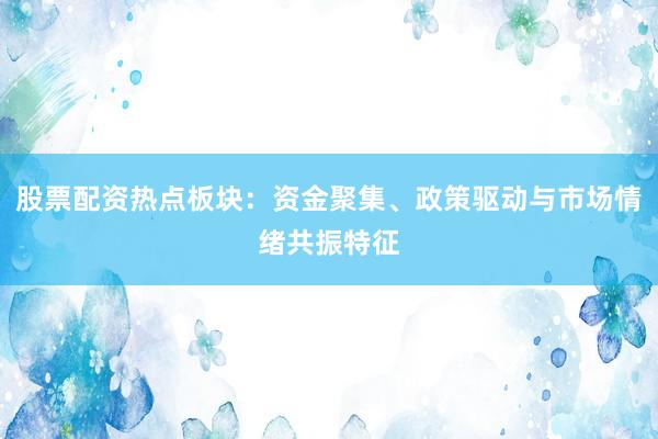 股票配资热点板块：资金聚集、政策驱动与市场情绪共振特征