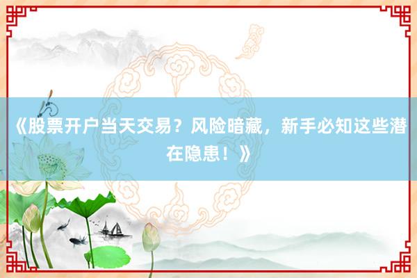 《股票开户当天交易？风险暗藏，新手必知这些潜在隐患！》